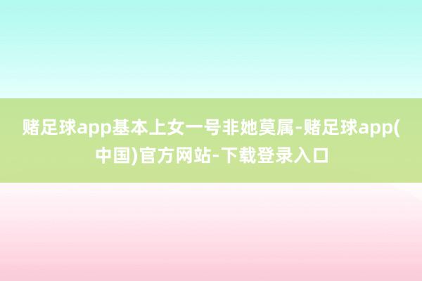 赌足球app基本上女一号非她莫属-赌足球app(中国)官方网站-下载登录入口