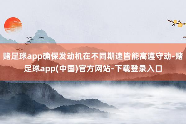 赌足球app确保发动机在不同期速皆能高遵守动-赌足球app(中国)官方网站-下载登录入口