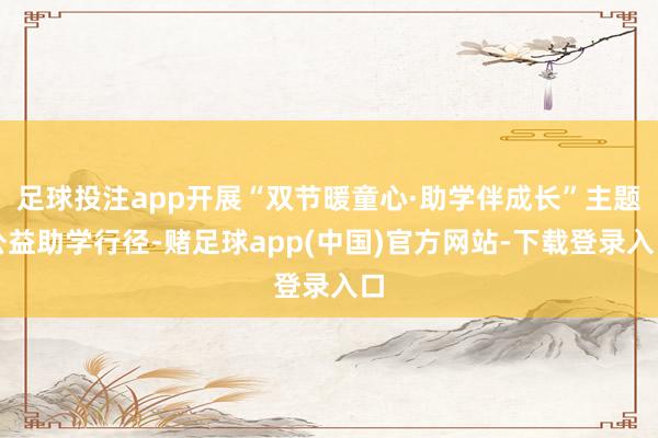 足球投注app开展“双节暖童心·助学伴成长”主题公益助学行径-赌足球app(中国)官方网站-下载登录入口
