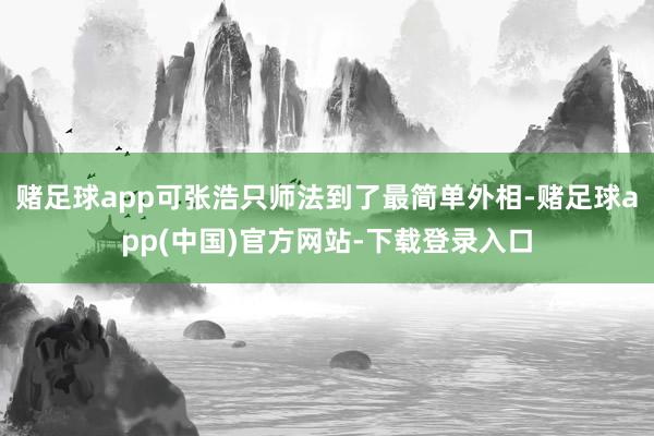赌足球app可张浩只师法到了最简单外相-赌足球app(中国)官方网站-下载登录入口