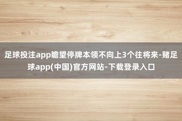 足球投注app瞻望停牌本领不向上3个往将来-赌足球app(中国)官方网站-下载登录入口