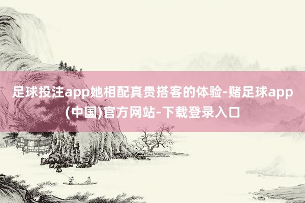 足球投注app她相配真贵搭客的体验-赌足球app(中国)官方网站-下载登录入口