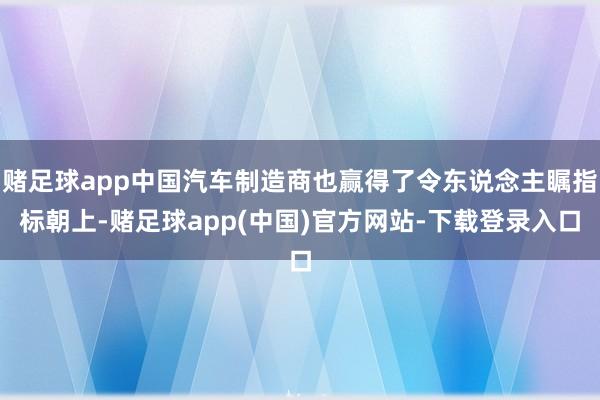 赌足球app中国汽车制造商也赢得了令东说念主瞩指标朝上-赌足球app(中国)官方网站-下载登录入口