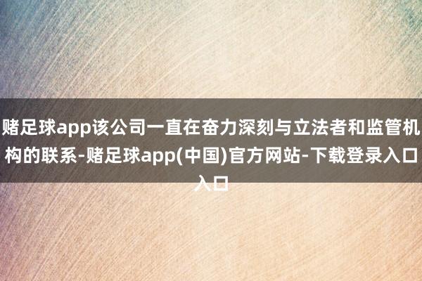 赌足球app该公司一直在奋力深刻与立法者和监管机构的联系-赌足球app(中国)官方网站-下载登录入口
