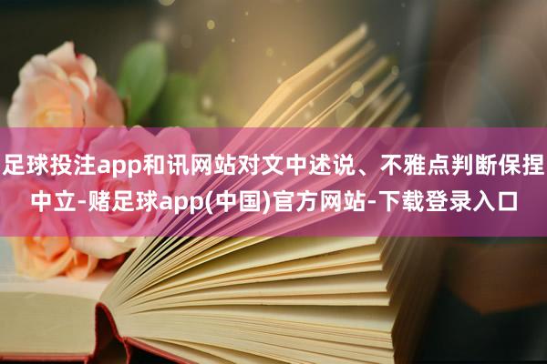 足球投注app和讯网站对文中述说、不雅点判断保捏中立-赌足球app(中国)官方网站-下载登录入口