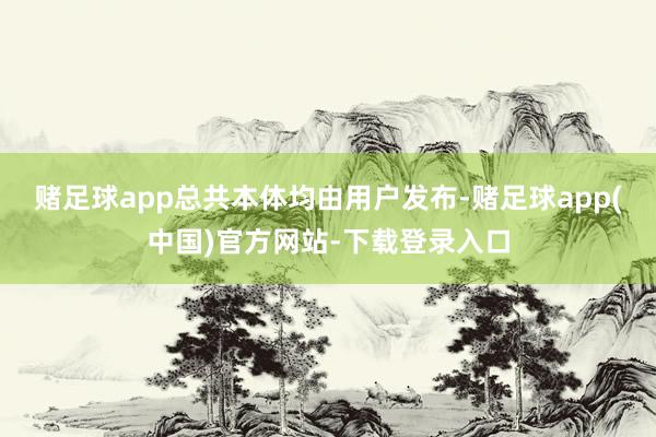 赌足球app总共本体均由用户发布-赌足球app(中国)官方网站-下载登录入口