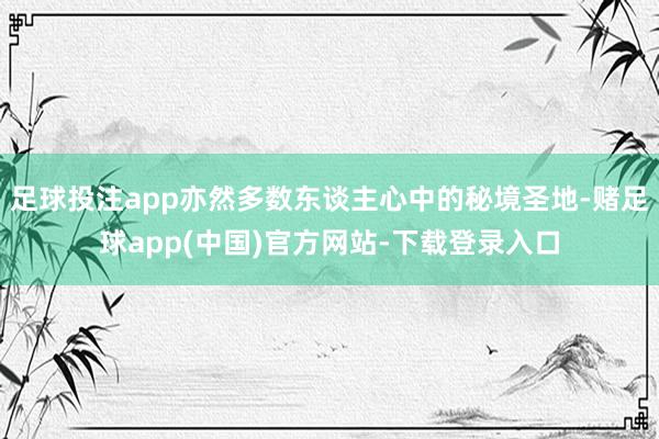 足球投注app亦然多数东谈主心中的秘境圣地-赌足球app(中国)官方网站-下载登录入口