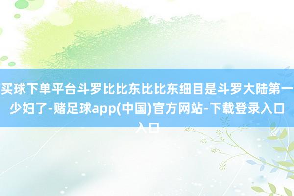 买球下单平台斗罗比比东比比东细目是斗罗大陆第一少妇了-赌足球app(中国)官方网站-下载登录入口