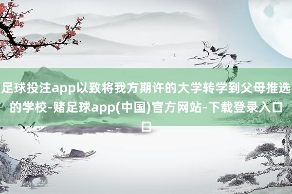 足球投注app以致将我方期许的大学转学到父母推选的学校-赌足球app(中国)官方网站-下载登录入口