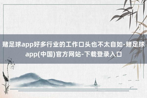 赌足球app好多行业的工作口头也不太自如-赌足球app(中国)官方网站-下载登录入口