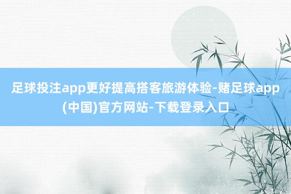 足球投注app更好提高搭客旅游体验-赌足球app(中国)官方网站-下载登录入口