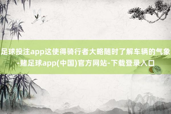 足球投注app这使得骑行者大略随时了解车辆的气象-赌足球app(中国)官方网站-下载登录入口