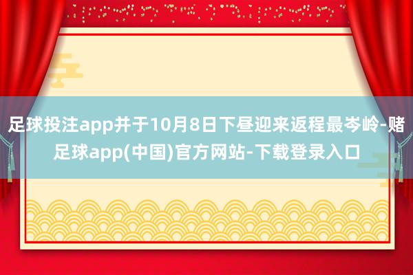 足球投注app并于10月8日下昼迎来返程最岑岭-赌足球app(中国)官方网站-下载登录入口