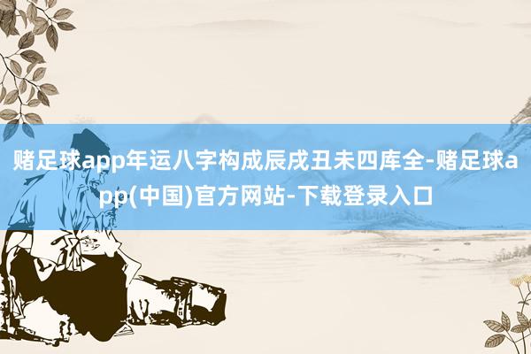 赌足球app年运八字构成辰戌丑未四库全-赌足球app(中国)官方网站-下载登录入口