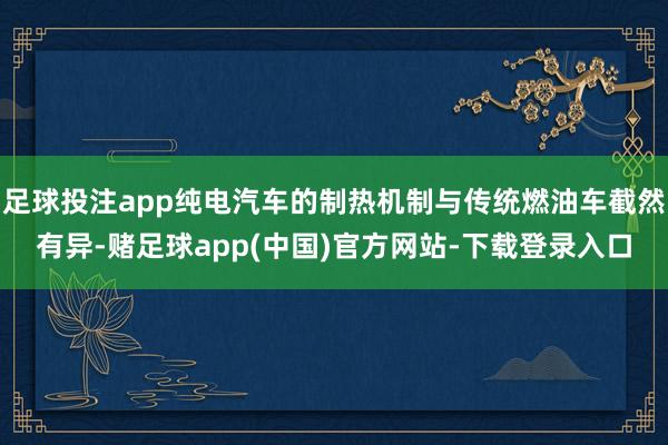 足球投注app纯电汽车的制热机制与传统燃油车截然有异-赌足球app(中国)官方网站-下载登录入口