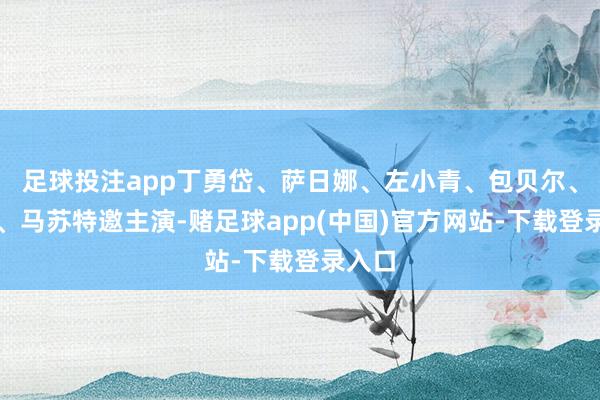 足球投注app丁勇岱、萨日娜、左小青、包贝尔、胡可、马苏特邀主演-赌足球app(中国)官方网站-下载登录入口