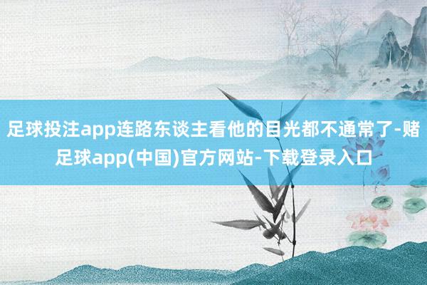足球投注app连路东谈主看他的目光都不通常了-赌足球app(中国)官方网站-下载登录入口
