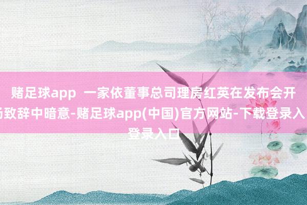 赌足球app  一家依董事总司理房红英在发布会开场致辞中暗意-赌足球app(中国)官方网站-下载登录入口