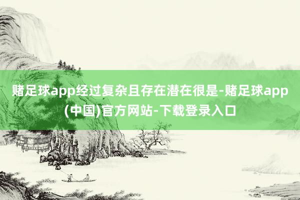 赌足球app经过复杂且存在潜在很是-赌足球app(中国)官方网站-下载登录入口