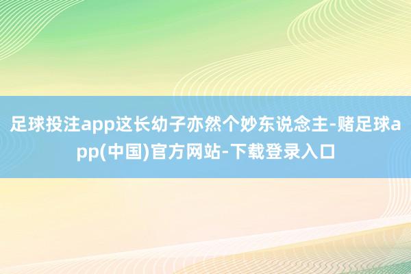 足球投注app这长幼子亦然个妙东说念主-赌足球app(中国)官方网站-下载登录入口