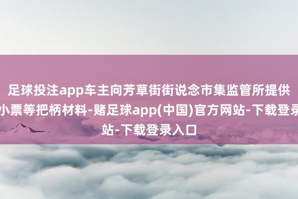足球投注app车主向芳草街街说念市集监管所提供加油小票等把柄材料-赌足球app(中国)官方网站-下载登录入口