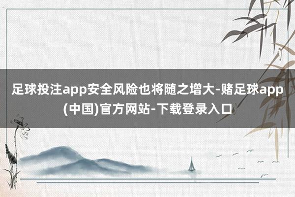 足球投注app安全风险也将随之增大-赌足球app(中国)官方网站-下载登录入口