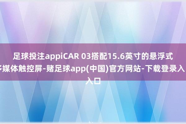 足球投注appiCAR 03搭配15.6英寸的悬浮式多媒体触控屏-赌足球app(中国)官方网站-下载登录入口