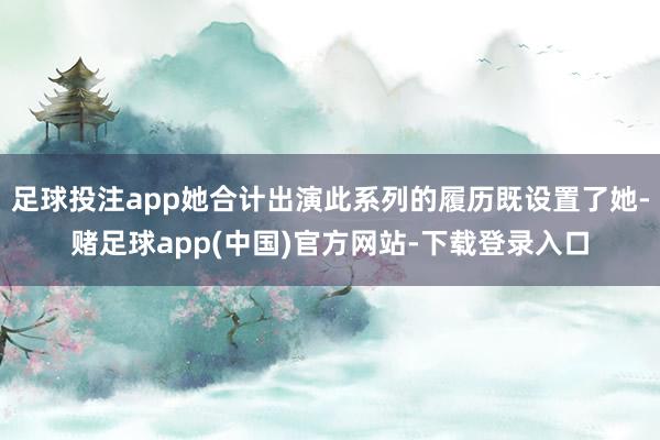 足球投注app她合计出演此系列的履历既设置了她-赌足球app(中国)官方网站-下载登录入口