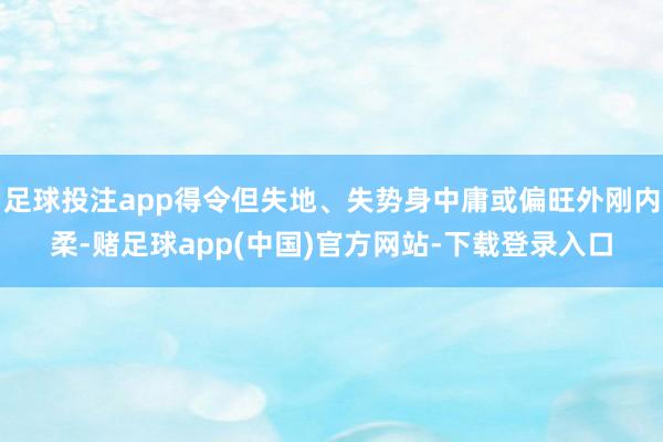 足球投注app得令但失地、失势身中庸或偏旺外刚内柔-赌足球app(中国)官方网站-下载登录入口