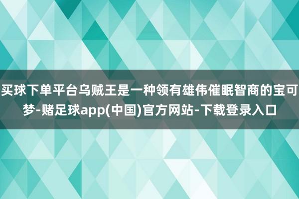 买球下单平台乌贼王是一种领有雄伟催眠智商的宝可梦-赌足球app(中国)官方网站-下载登录入口