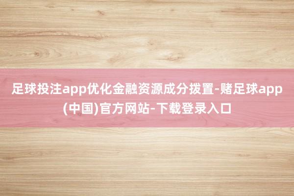 足球投注app优化金融资源成分拨置-赌足球app(中国)官方网站-下载登录入口