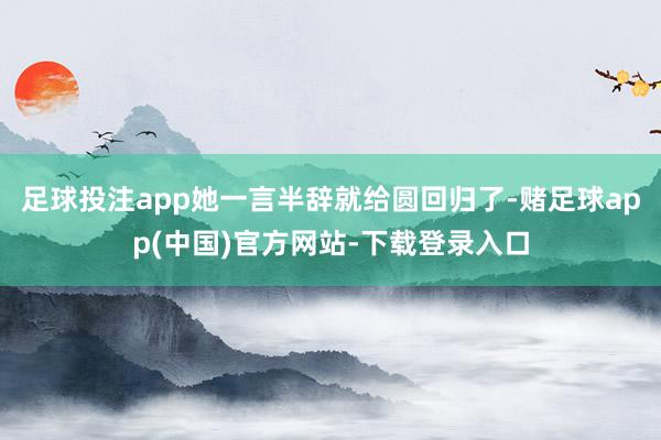 足球投注app她一言半辞就给圆回归了-赌足球app(中国)官方网站-下载登录入口