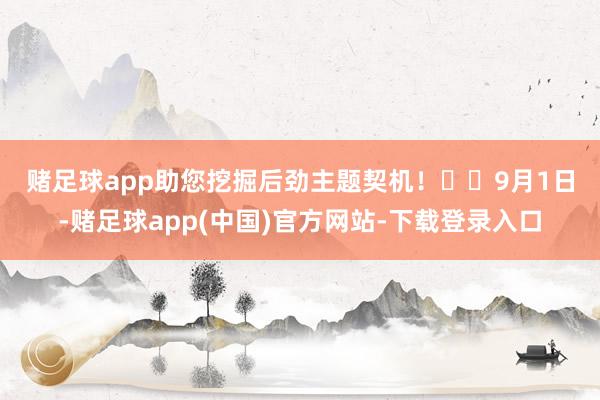赌足球app助您挖掘后劲主题契机！		　　9月1日-赌足球app(中国)官方网站-下载登录入口