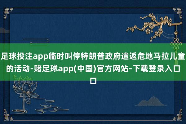 足球投注app临时叫停特朗普政府遣返危地马拉儿童的活动-赌足球app(中国)官方网站-下载登录入口