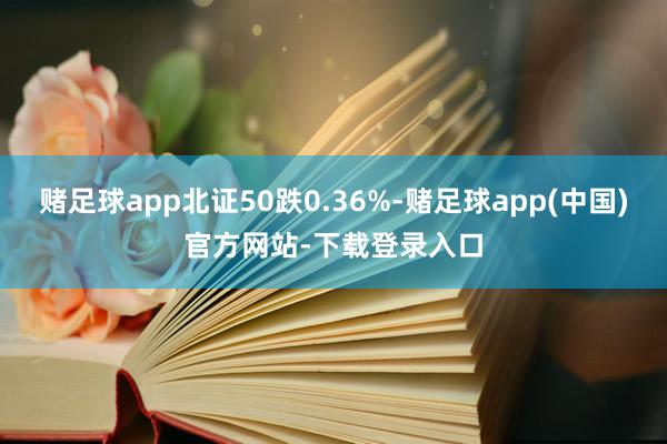 赌足球app北证50跌0.36%-赌足球app(中国)官方网站-下载登录入口