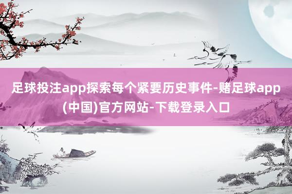 足球投注app探索每个紧要历史事件-赌足球app(中国)官方网站-下载登录入口