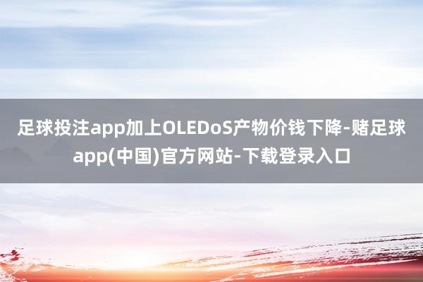 足球投注app加上OLEDoS产物价钱下降-赌足球app(中国)官方网站-下载登录入口