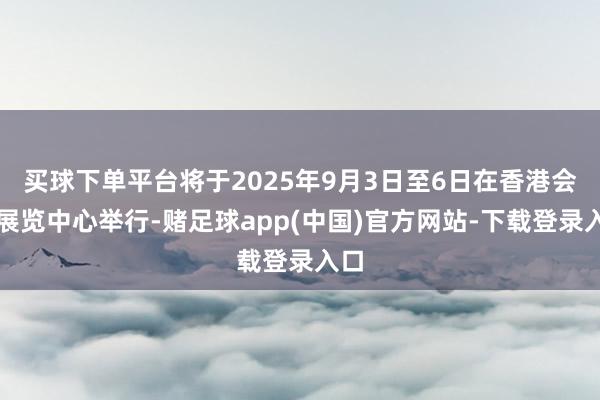 买球下单平台将于2025年9月3日至6日在香港会议展览中心举行-赌足球app(中国)官方网站-下载登录入口