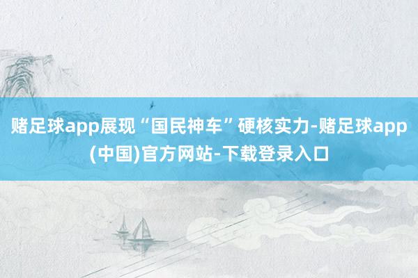赌足球app展现“国民神车”硬核实力-赌足球app(中国)官方网站-下载登录入口