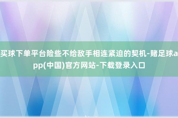 买球下单平台险些不给敌手相连紧迫的契机-赌足球app(中国)官方网站-下载登录入口