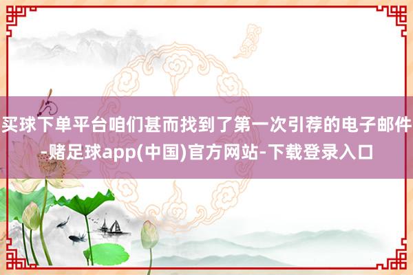 买球下单平台咱们甚而找到了第一次引荐的电子邮件-赌足球app(中国)官方网站-下载登录入口