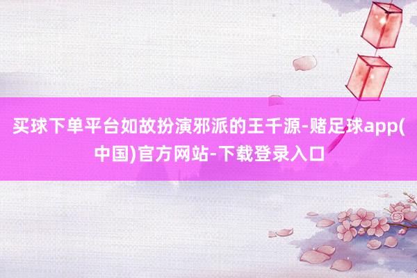 买球下单平台如故扮演邪派的王千源-赌足球app(中国)官方网站-下载登录入口