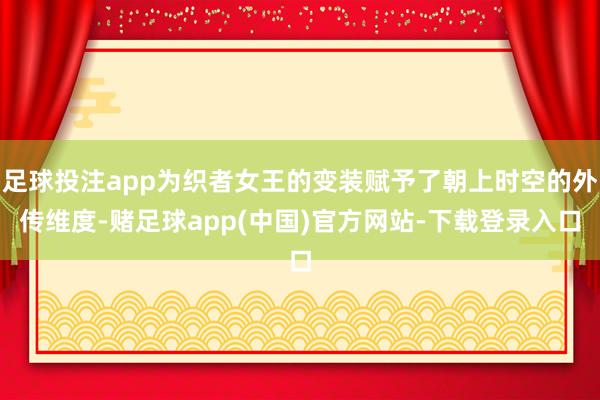 足球投注app为织者女王的变装赋予了朝上时空的外传维度-赌足球app(中国)官方网站-下载登录入口