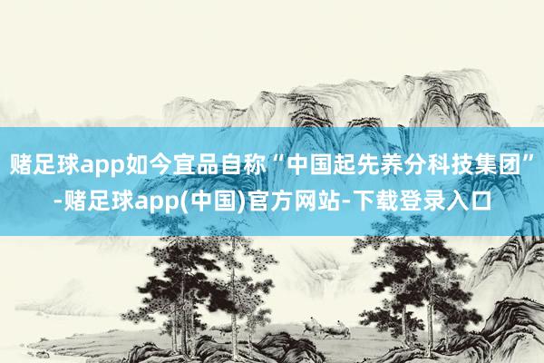 赌足球app如今宜品自称“中国起先养分科技集团”-赌足球app(中国)官方网站-下载登录入口