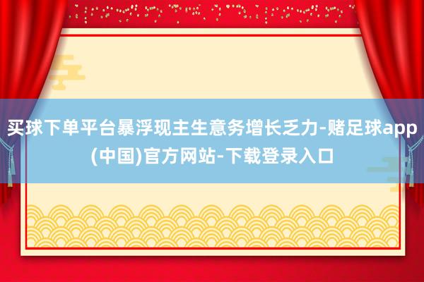 买球下单平台暴浮现主生意务增长乏力-赌足球app(中国)官方网站-下载登录入口