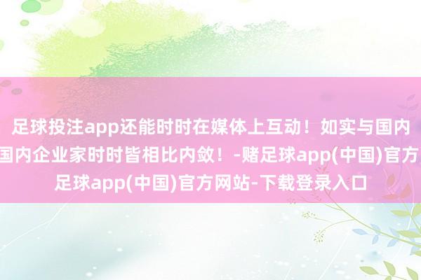 足球投注app还能时时在媒体上互动！如实与国内企业家不太相似！国内企业家时时皆相比内敛！-赌足球app(中国)官方网站-下载登录入口