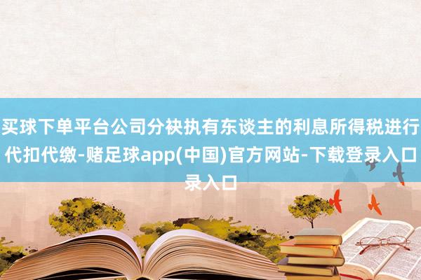 买球下单平台公司分袂执有东谈主的利息所得税进行代扣代缴-赌足球app(中国)官方网站-下载登录入口