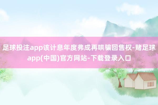 足球投注app该计息年度弗成再哄骗回售权-赌足球app(中国)官方网站-下载登录入口