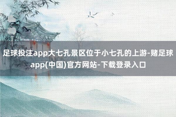 足球投注app大七孔景区位于小七孔的上游-赌足球app(中国)官方网站-下载登录入口