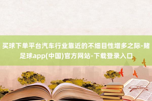 买球下单平台汽车行业靠近的不细目性增多之际-赌足球app(中国)官方网站-下载登录入口
